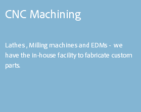CNC Machining Lathes , Milling machines and EDMs - we have the in-house facility to fabricate custom parts. 